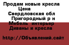 Продам новые кресла › Цена ­ 5 000 - Свердловская обл., Пригородный р-н Мебель, интерьер » Диваны и кресла   